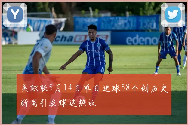美职联5月14日单日进球58个创历史新高引发球迷热议