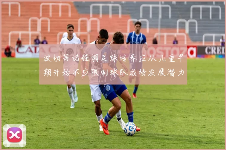 波切蒂诺强调足球培养应从儿童早期开始不应限制球队成绩发展潜力