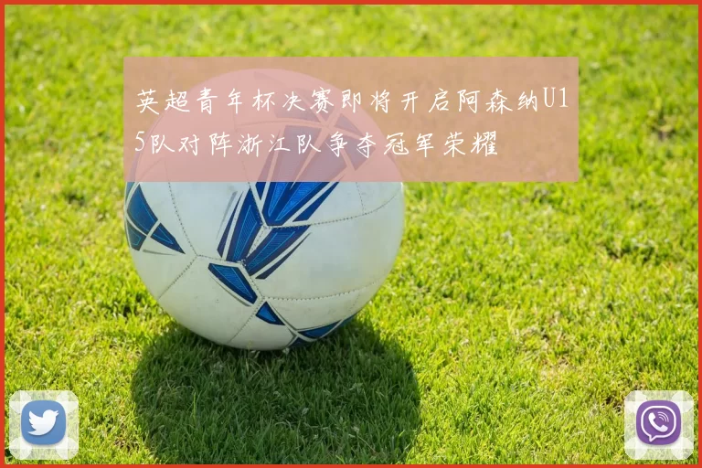 英超青年杯决赛即将开启阿森纳U15队对阵浙江队争夺冠军荣耀