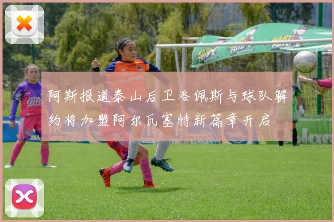 阿斯报道泰山后卫洛佩斯与球队解约将加盟阿尔瓦塞特新篇章开启