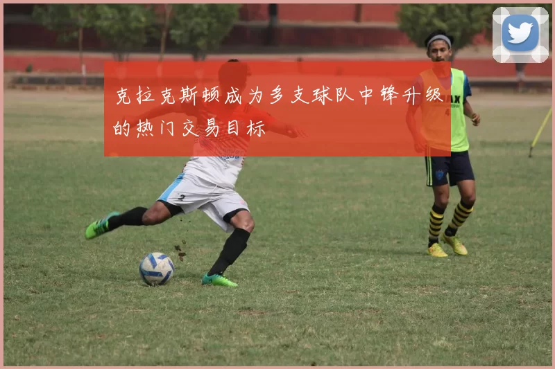 克拉克斯顿成为多支球队中锋升级的热门交易目标