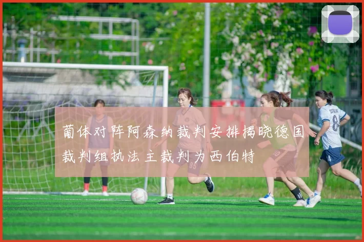 葡体对阵阿森纳裁判安排揭晓德国裁判组执法主裁判为西伯特