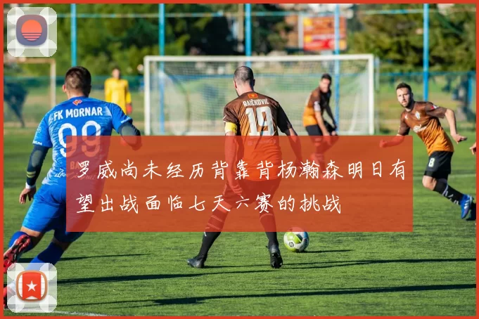 罗威尚未经历背靠背杨瀚森明日有望出战面临七天六赛的挑战