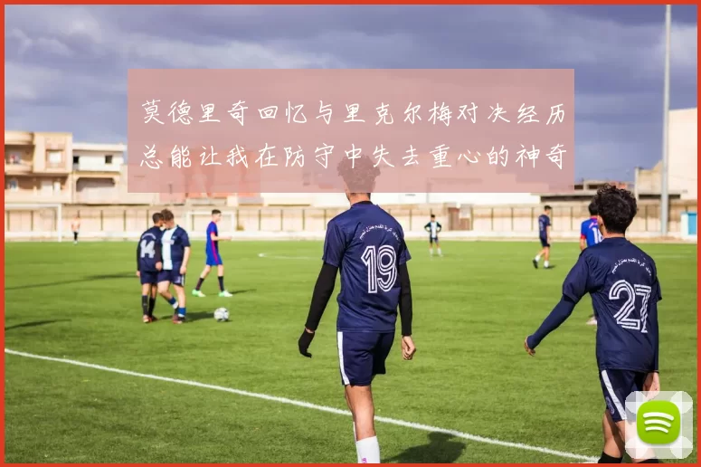 莫德里奇回忆与里克尔梅对决经历总能让我在防守中失去重心的神奇球员