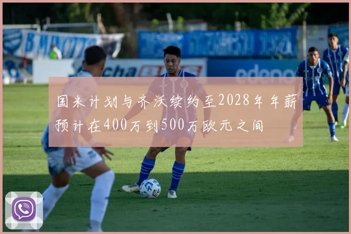 国米计划与齐沃续约至2028年年薪预计在400万到500万欧元之间
