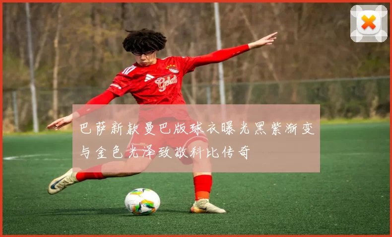 巴萨新款曼巴版球衣曝光黑紫渐变与金色光泽致敬科比传奇