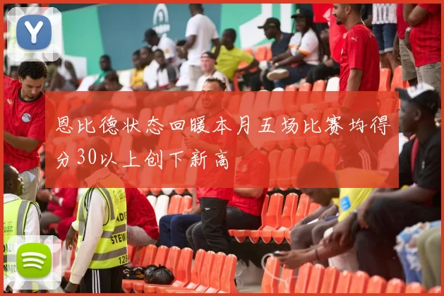 恩比德状态回暖本月五场比赛均得分30以上创下新高