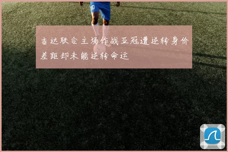 吉达联合主场作战亚冠遭逆转身价差距却未能逆转命运