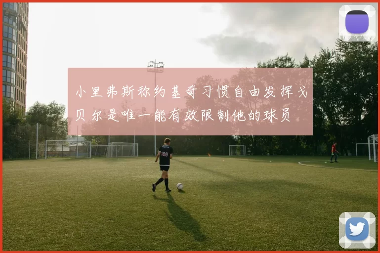 小里弗斯称约基奇习惯自由发挥戈贝尔是唯一能有效限制他的球员