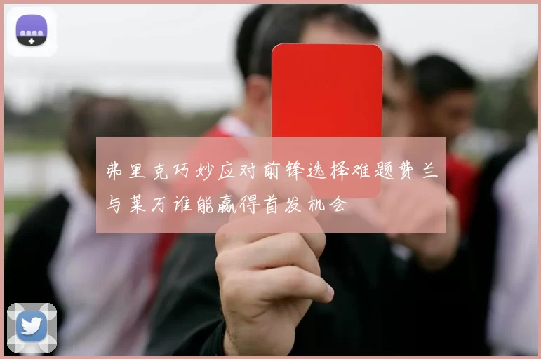 弗里克巧妙应对前锋选择难题费兰与莱万谁能赢得首发机会