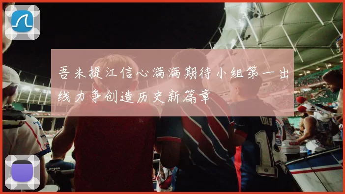 吾米提江信心满满期待小组第一出线力争创造历史新篇章