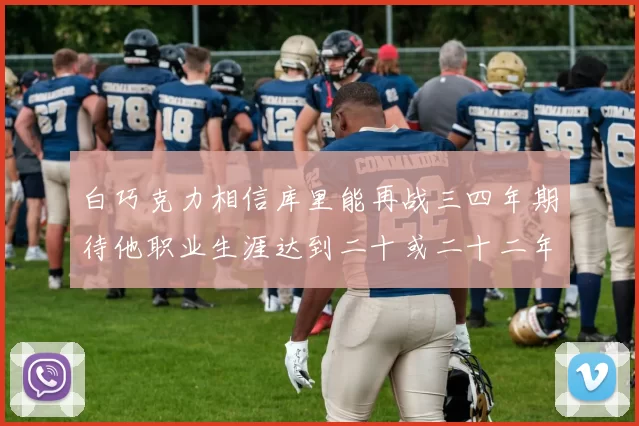 白巧克力相信库里能再战三四年期待他职业生涯达到二十或二十二年