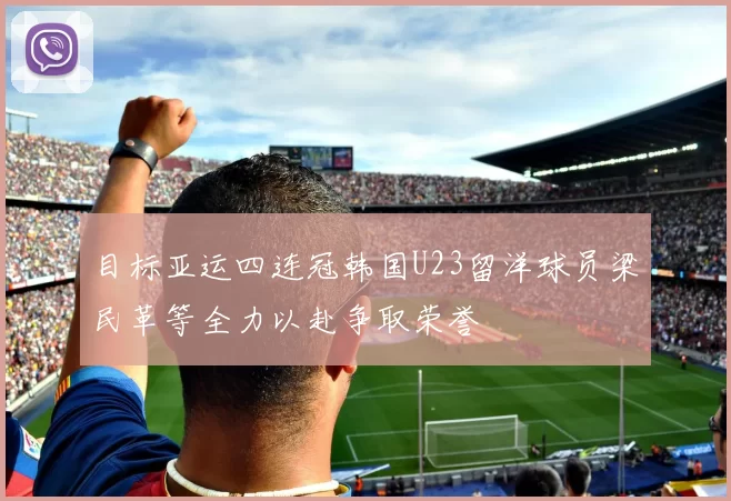 目标亚运四连冠韩国U23留洋球员梁民革等全力以赴争取荣誉