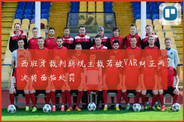 西班牙裁判新规主裁若被VAR纠正两次将面临处罚