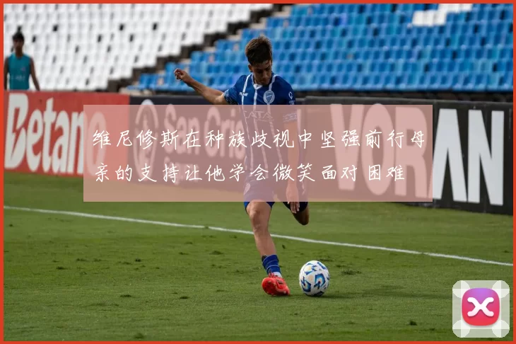 维尼修斯在种族歧视中坚强前行母亲的支持让他学会微笑面对困难