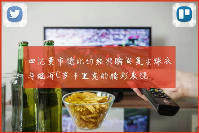 回忆曼市德比的经典瞬间复古球衣与继海C罗卡里克的精彩表现