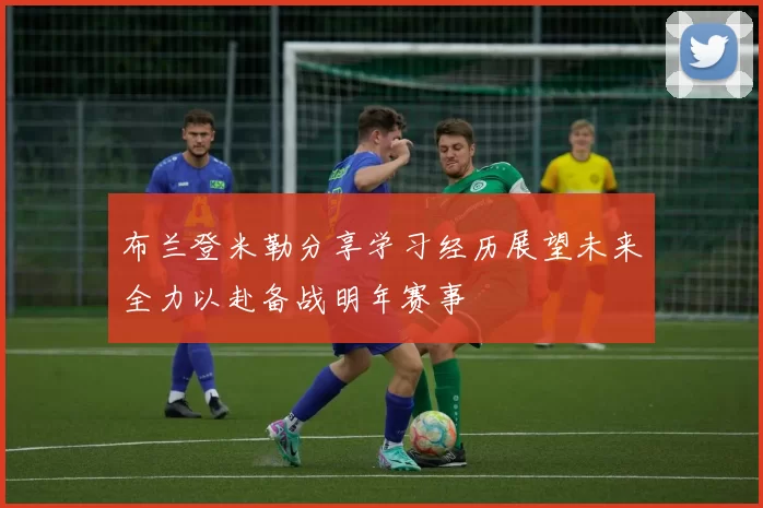布兰登米勒分享学习经历展望未来全力以赴备战明年赛事