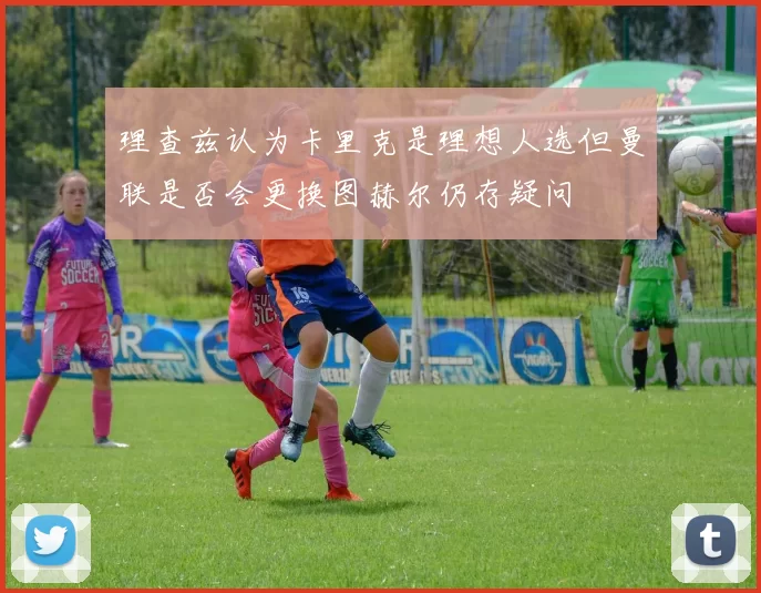 理查兹认为卡里克是理想人选但曼联是否会更换图赫尔仍存疑问