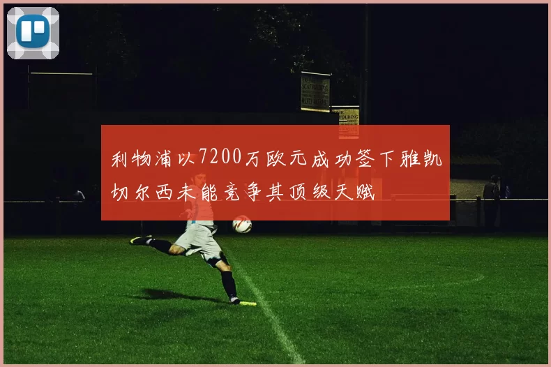 利物浦以7200万欧元成功签下雅凯切尔西未能竞争其顶级天赋
