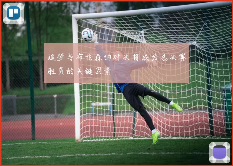 追梦与布伦森的对决将成为总决赛胜负的关键因素