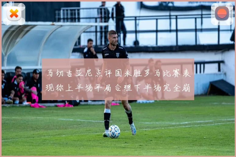 马切吉亚尼点评国米胜罗马比赛表现称上半场平局合理下半场完全崩溃