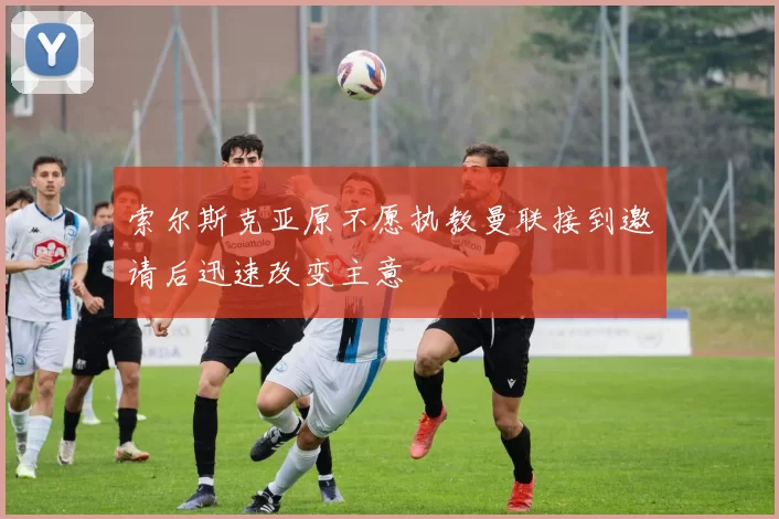 索尔斯克亚原不愿执教曼联接到邀请后迅速改变主意