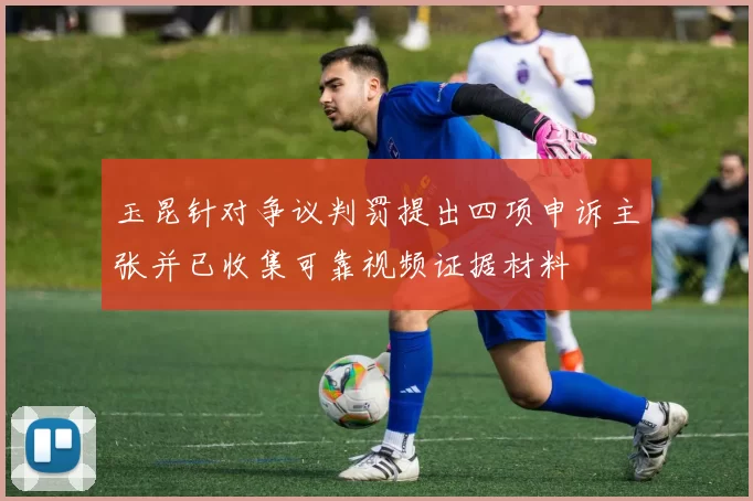玉昆针对争议判罚提出四项申诉主张并已收集可靠视频证据材料