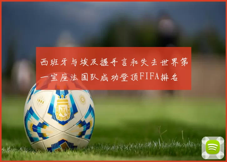 西班牙与埃及握手言和失去世界第一宝座法国队成功登顶FIFA排名