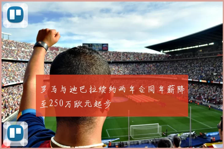 罗马与迪巴拉续约两年合同年薪降至250万欧元起步