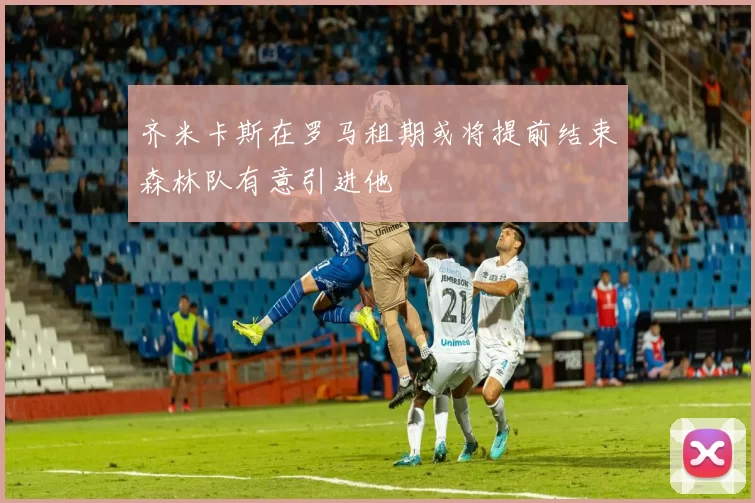 齐米卡斯在罗马租期或将提前结束森林队有意引进他