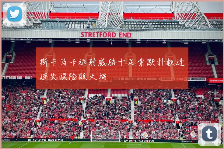 斯卡马卡远射威胁十足索默扑救连连失误险酿大祸