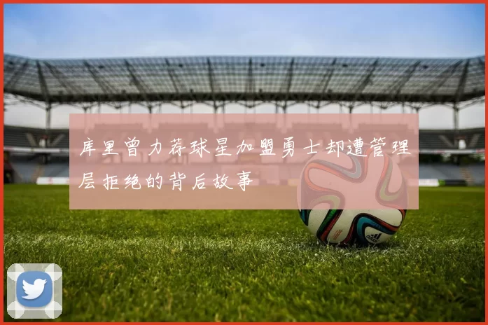 库里曾力荐球星加盟勇士却遭管理层拒绝的背后故事