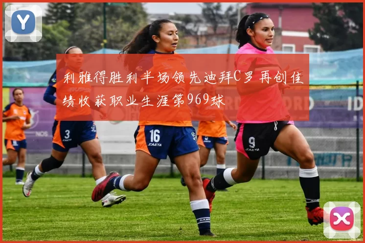 利雅得胜利半场领先迪拜C罗再创佳绩收获职业生涯第969球