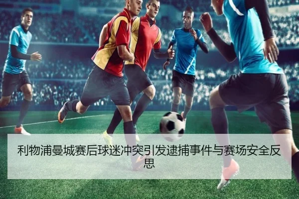 利物浦曼城赛后球迷冲突引发逮捕事件与赛场安全反思 | jiuyou